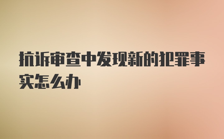 抗诉审查中发现新的犯罪事实怎么办