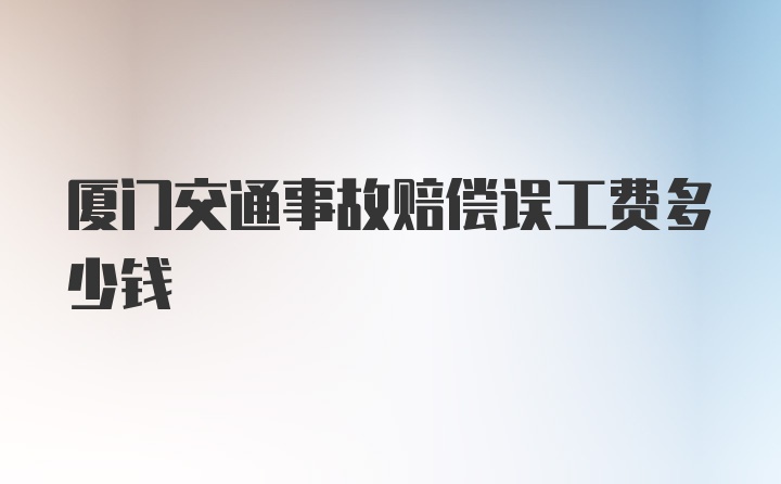 厦门交通事故赔偿误工费多少钱