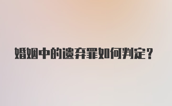 婚姻中的遗弃罪如何判定？