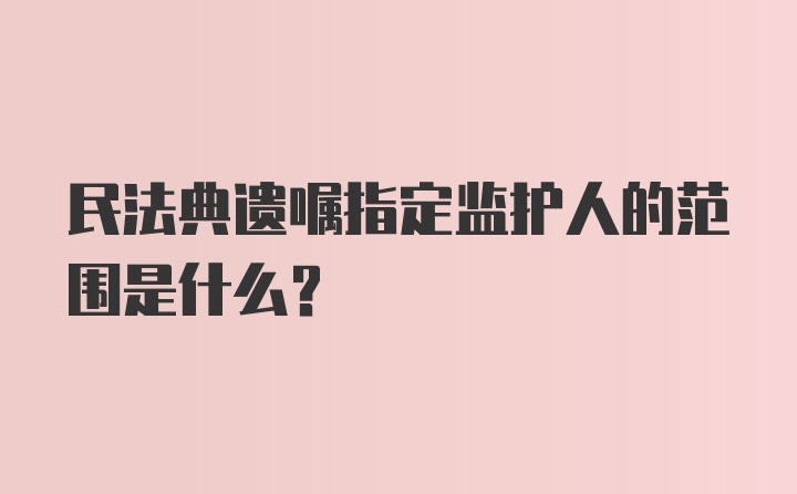 民法典遗嘱指定监护人的范围是什么？