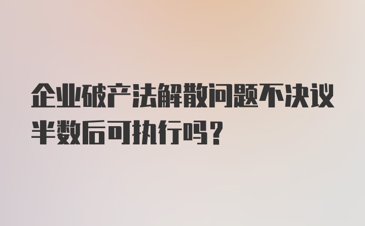 企业破产法解散问题不决议半数后可执行吗？