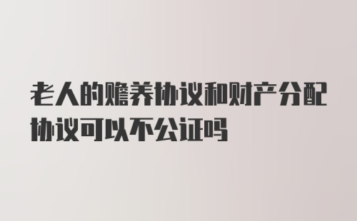 老人的赡养协议和财产分配协议可以不公证吗