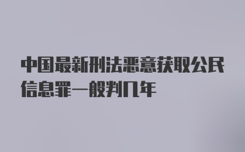 中国最新刑法恶意获取公民信息罪一般判几年