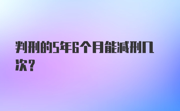 判刑的5年6个月能减刑几次？