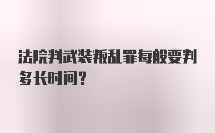 法院判武装叛乱罪每般要判多长时间？