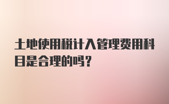 土地使用税计入管理费用科目是合理的吗?