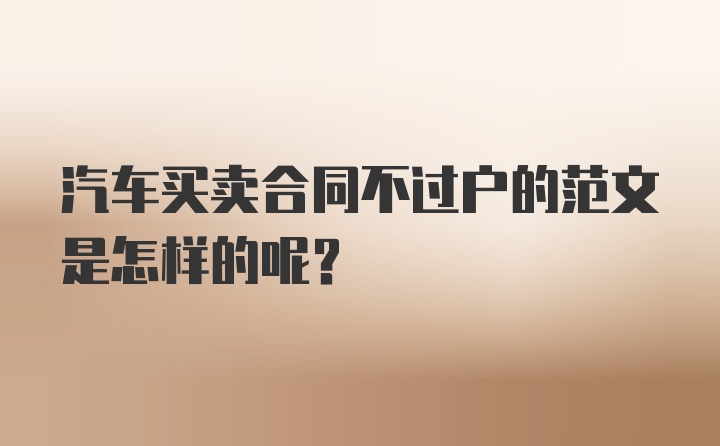 汽车买卖合同不过户的范文是怎样的呢？