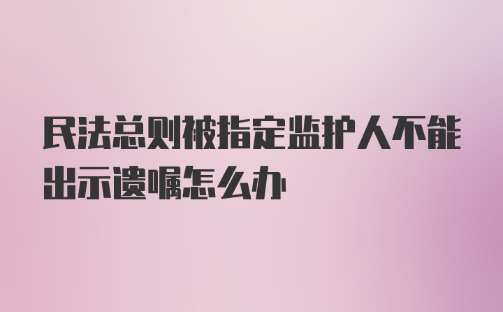 民法总则被指定监护人不能出示遗嘱怎么办