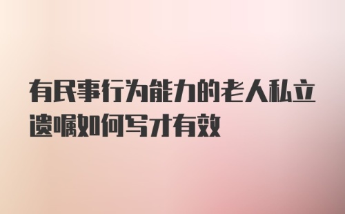 有民事行为能力的老人私立遗嘱如何写才有效