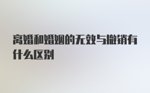 离婚和婚姻的无效与撤销有什么区别