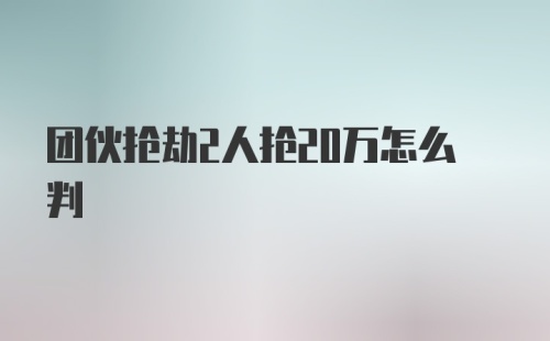 团伙抢劫2人抢20万怎么判