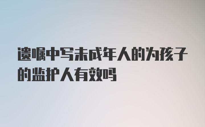 遗嘱中写未成年人的为孩子的监护人有效吗