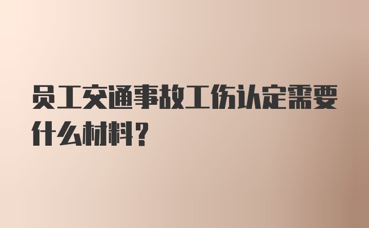 员工交通事故工伤认定需要什么材料？