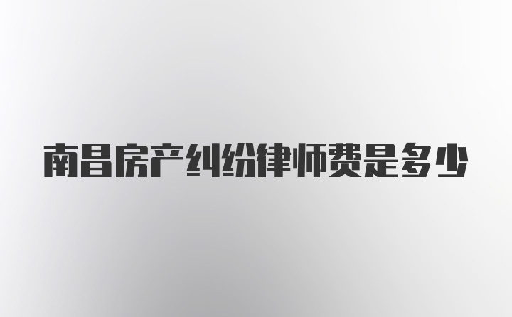 南昌房产纠纷律师费是多少