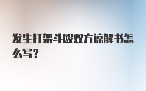 发生打架斗殴双方谅解书怎么写？