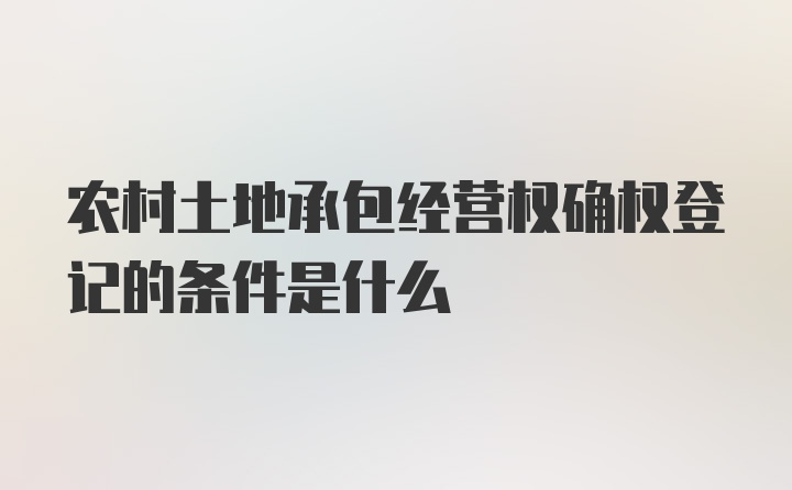 农村土地承包经营权确权登记的条件是什么