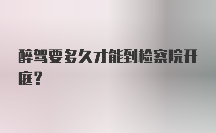 醉驾要多久才能到检察院开庭？