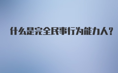 什么是完全民事行为能力人?