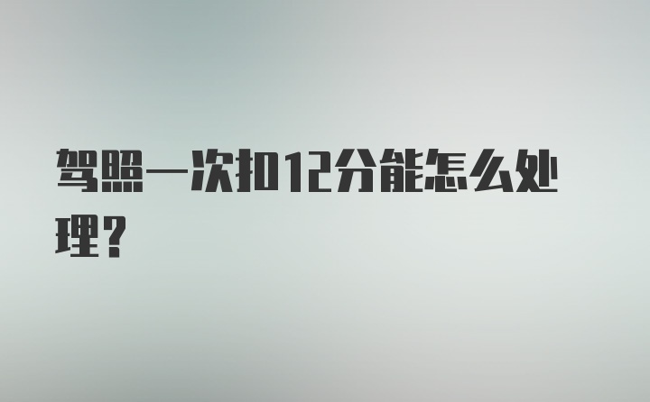 驾照一次扣12分能怎么处理？