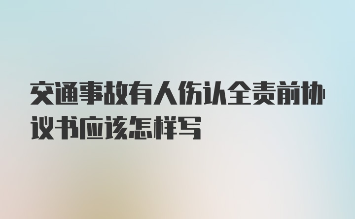 交通事故有人伤认全责前协议书应该怎样写