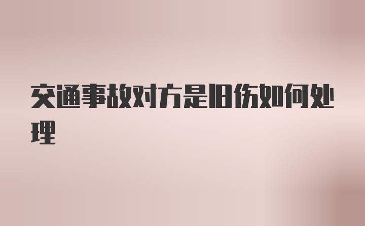 交通事故对方是旧伤如何处理