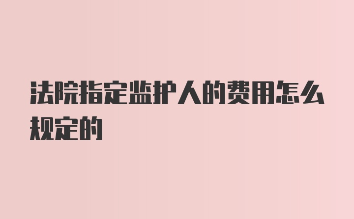 法院指定监护人的费用怎么规定的