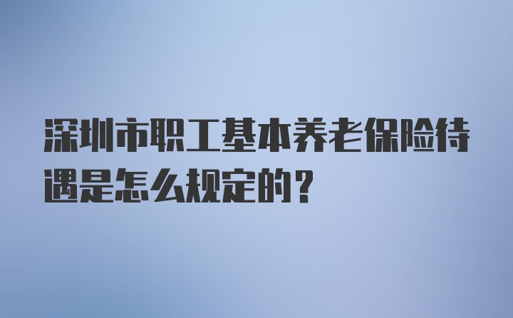 深圳市职工基本养老保险待遇是怎么规定的？