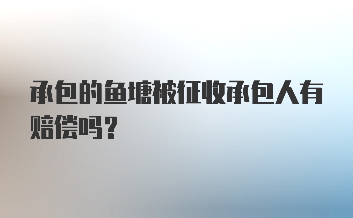 承包的鱼塘被征收承包人有赔偿吗？