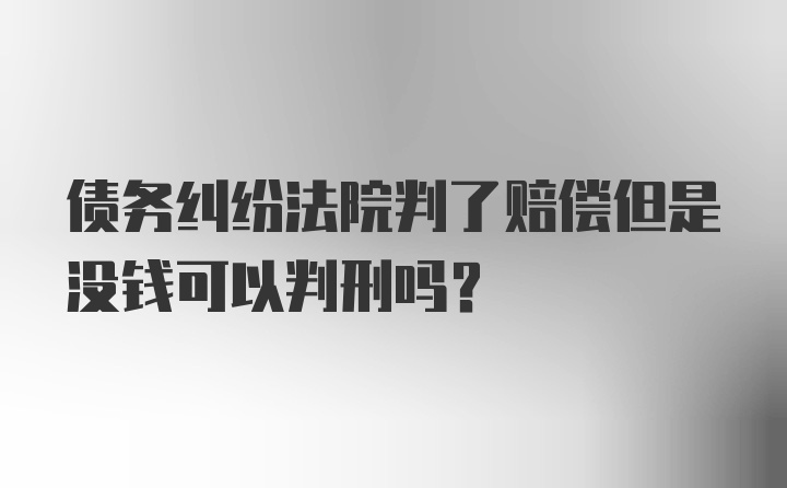 债务纠纷法院判了赔偿但是没钱可以判刑吗？