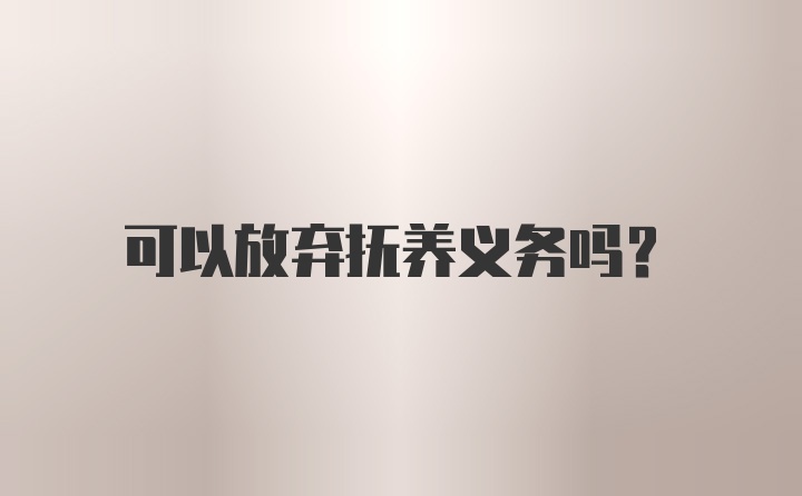 可以放弃抚养义务吗？