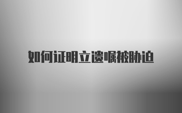 如何证明立遗嘱被胁迫