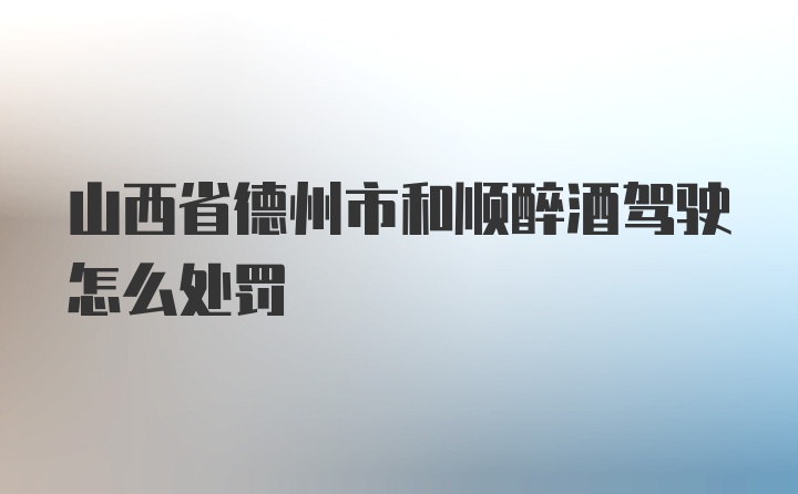 山西省德州市和顺醉酒驾驶怎么处罚