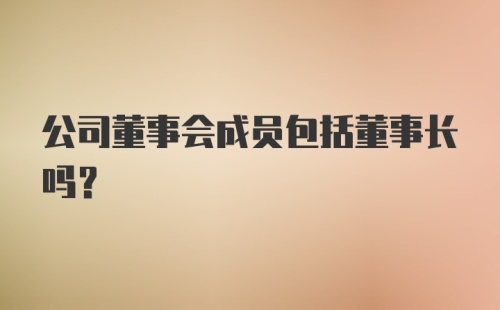 公司董事会成员包括董事长吗?