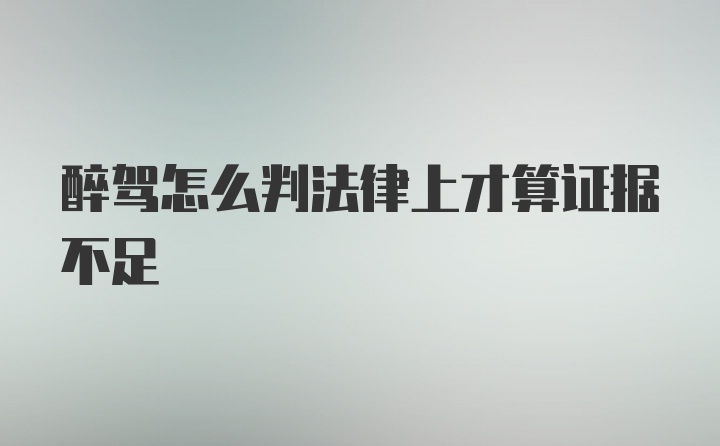 醉驾怎么判法律上才算证据不足