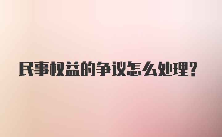 民事权益的争议怎么处理？