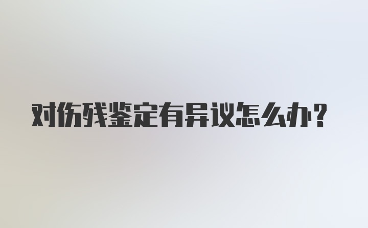 对伤残鉴定有异议怎么办？