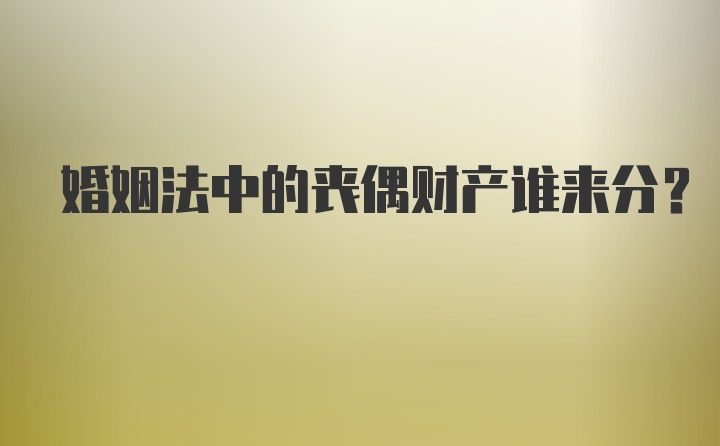 婚姻法中的丧偶财产谁来分？