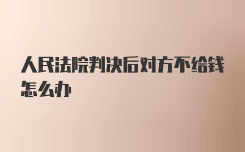 人民法院判决后对方不给钱怎么办