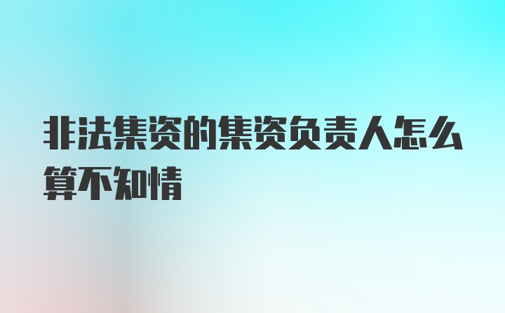 非法集资的集资负责人怎么算不知情