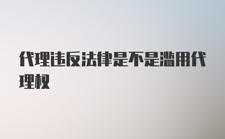 代理违反法律是不是滥用代理权