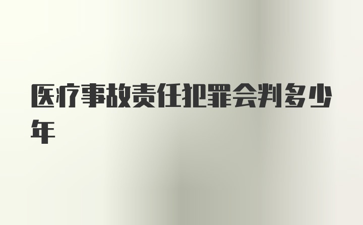 医疗事故责任犯罪会判多少年