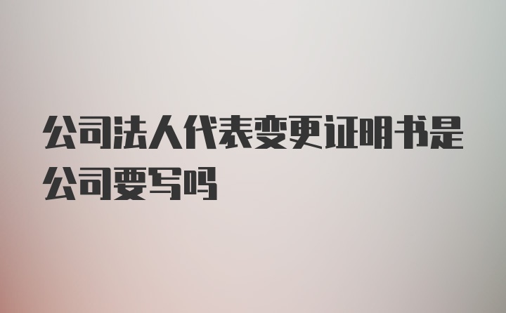 公司法人代表变更证明书是公司要写吗