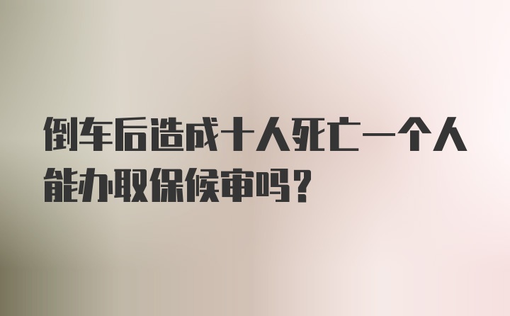 倒车后造成十人死亡一个人能办取保候审吗？