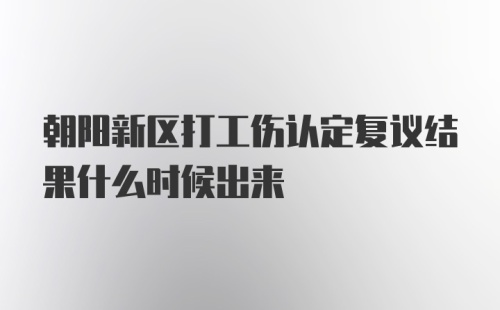 朝阳新区打工伤认定复议结果什么时候出来