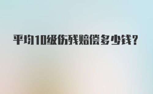 平均10级伤残赔偿多少钱？