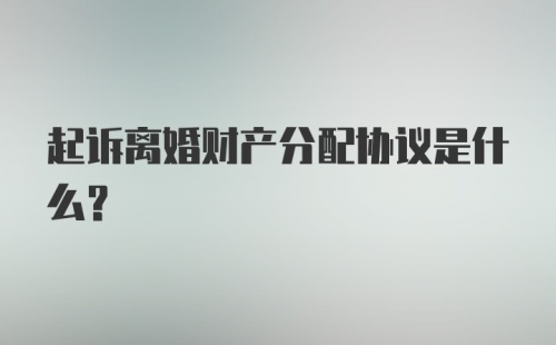 起诉离婚财产分配协议是什么？