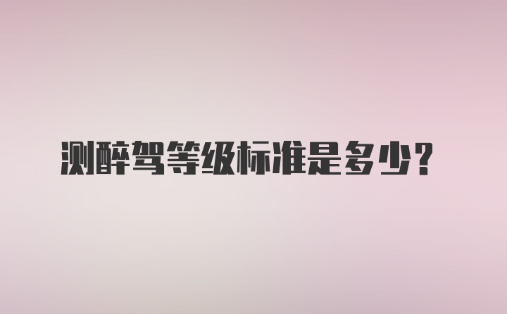 测醉驾等级标准是多少？