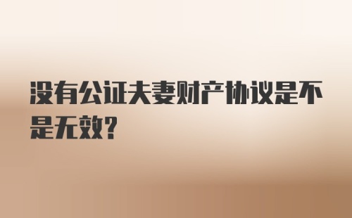 没有公证夫妻财产协议是不是无效？