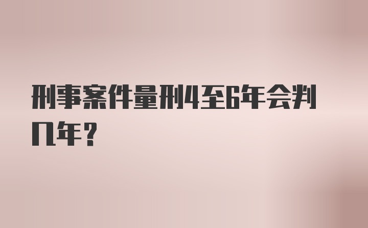 刑事案件量刑4至6年会判几年？