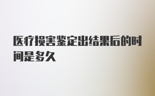 医疗损害鉴定出结果后的时间是多久